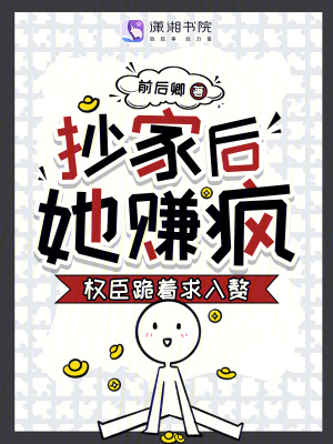 抄家后，她赚疯！权臣跪着求入赘